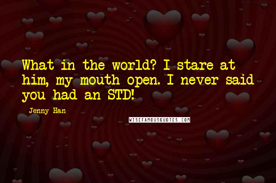 Jenny Han Quotes: What in the world? I stare at him, my mouth open. I never said you had an STD!