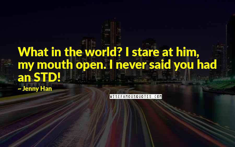 Jenny Han Quotes: What in the world? I stare at him, my mouth open. I never said you had an STD!