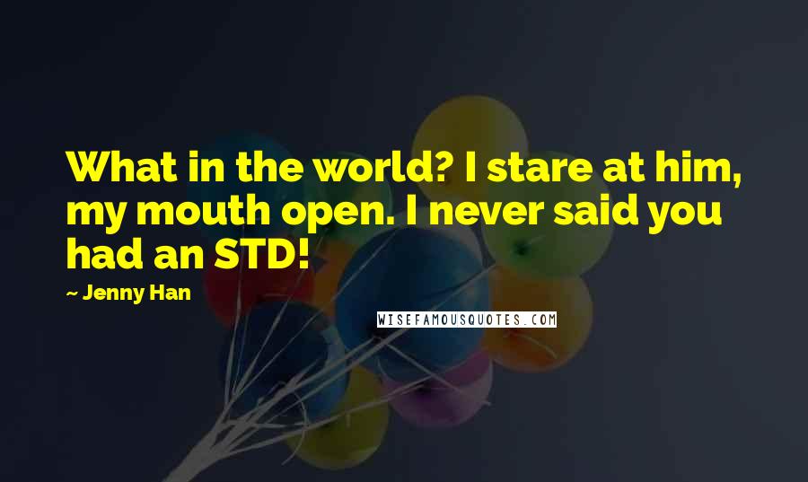 Jenny Han Quotes: What in the world? I stare at him, my mouth open. I never said you had an STD!