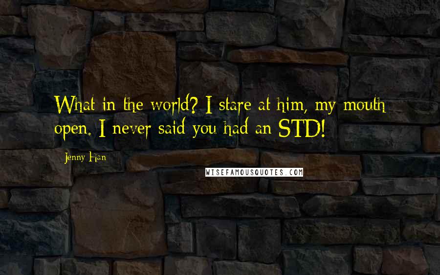 Jenny Han Quotes: What in the world? I stare at him, my mouth open. I never said you had an STD!