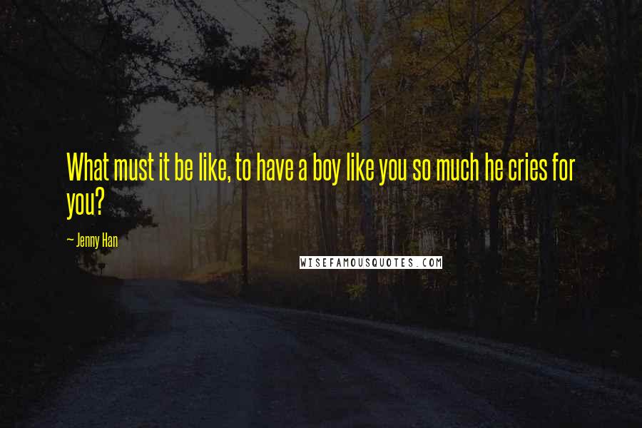 Jenny Han Quotes: What must it be like, to have a boy like you so much he cries for you?