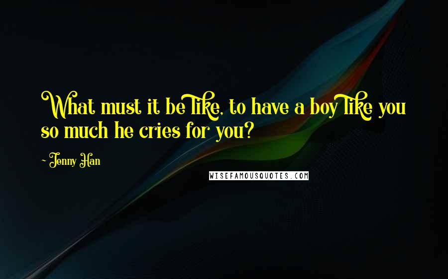 Jenny Han Quotes: What must it be like, to have a boy like you so much he cries for you?