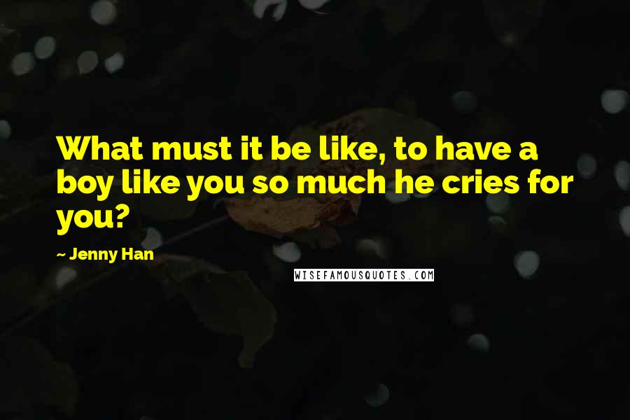 Jenny Han Quotes: What must it be like, to have a boy like you so much he cries for you?