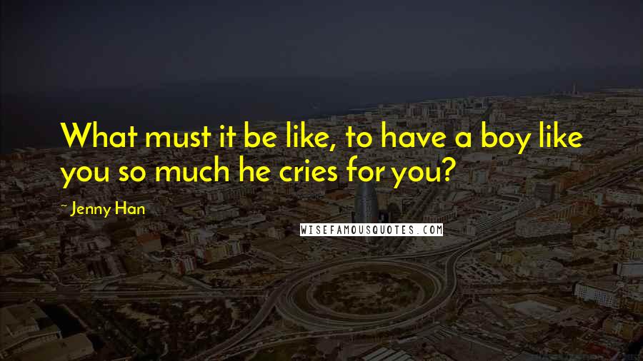 Jenny Han Quotes: What must it be like, to have a boy like you so much he cries for you?