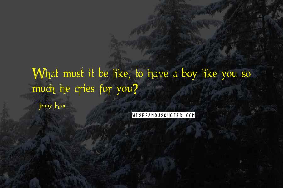 Jenny Han Quotes: What must it be like, to have a boy like you so much he cries for you?