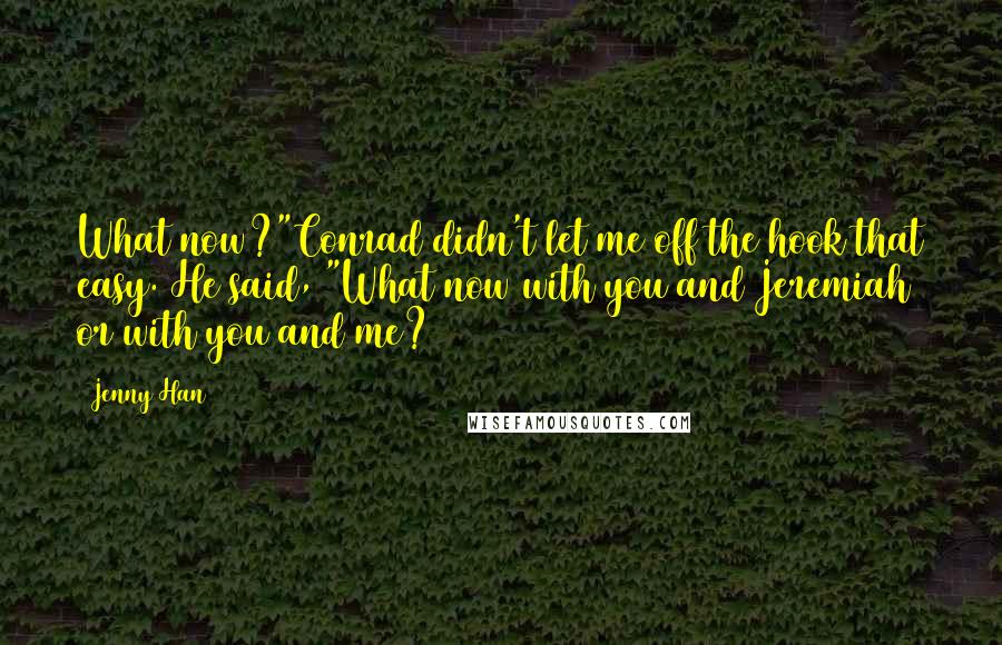 Jenny Han Quotes: What now?"Conrad didn't let me off the hook that easy. He said, "What now with you and Jeremiah or with you and me?