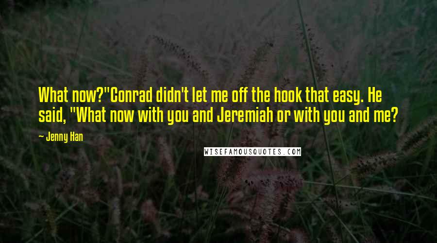 Jenny Han Quotes: What now?"Conrad didn't let me off the hook that easy. He said, "What now with you and Jeremiah or with you and me?