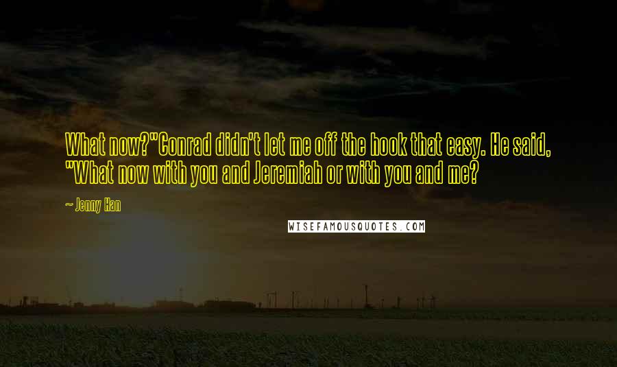 Jenny Han Quotes: What now?"Conrad didn't let me off the hook that easy. He said, "What now with you and Jeremiah or with you and me?