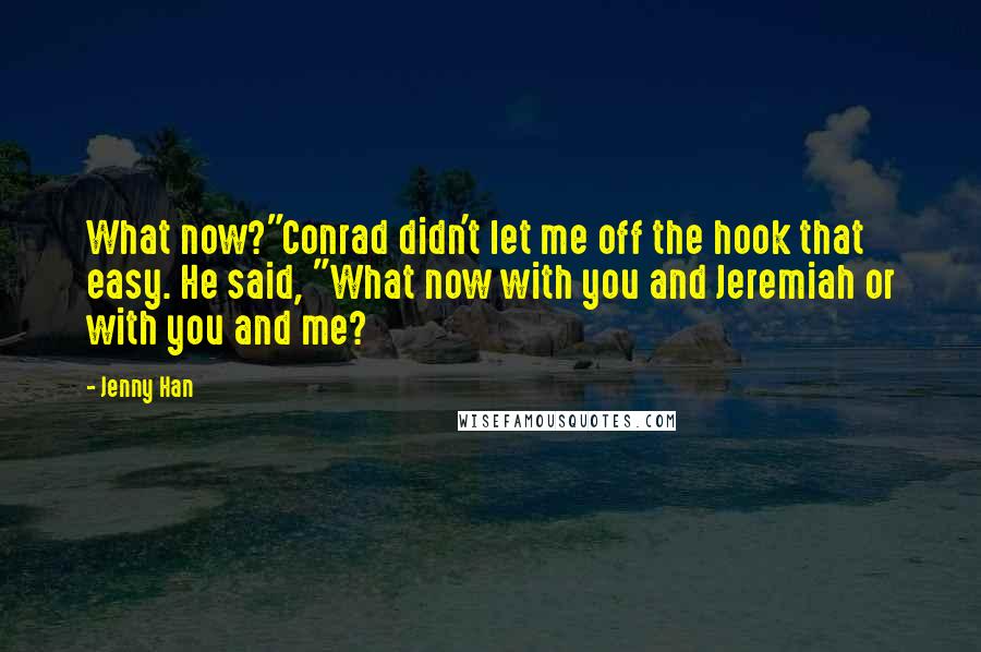 Jenny Han Quotes: What now?"Conrad didn't let me off the hook that easy. He said, "What now with you and Jeremiah or with you and me?