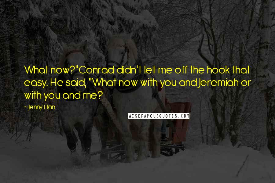 Jenny Han Quotes: What now?"Conrad didn't let me off the hook that easy. He said, "What now with you and Jeremiah or with you and me?