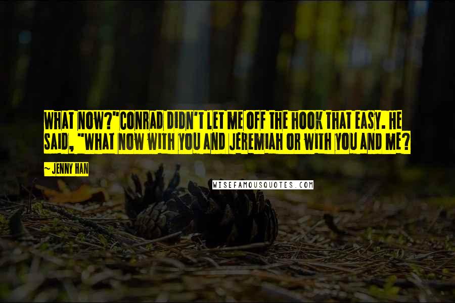 Jenny Han Quotes: What now?"Conrad didn't let me off the hook that easy. He said, "What now with you and Jeremiah or with you and me?