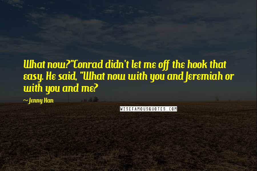 Jenny Han Quotes: What now?"Conrad didn't let me off the hook that easy. He said, "What now with you and Jeremiah or with you and me?