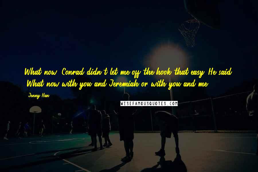 Jenny Han Quotes: What now?"Conrad didn't let me off the hook that easy. He said, "What now with you and Jeremiah or with you and me?