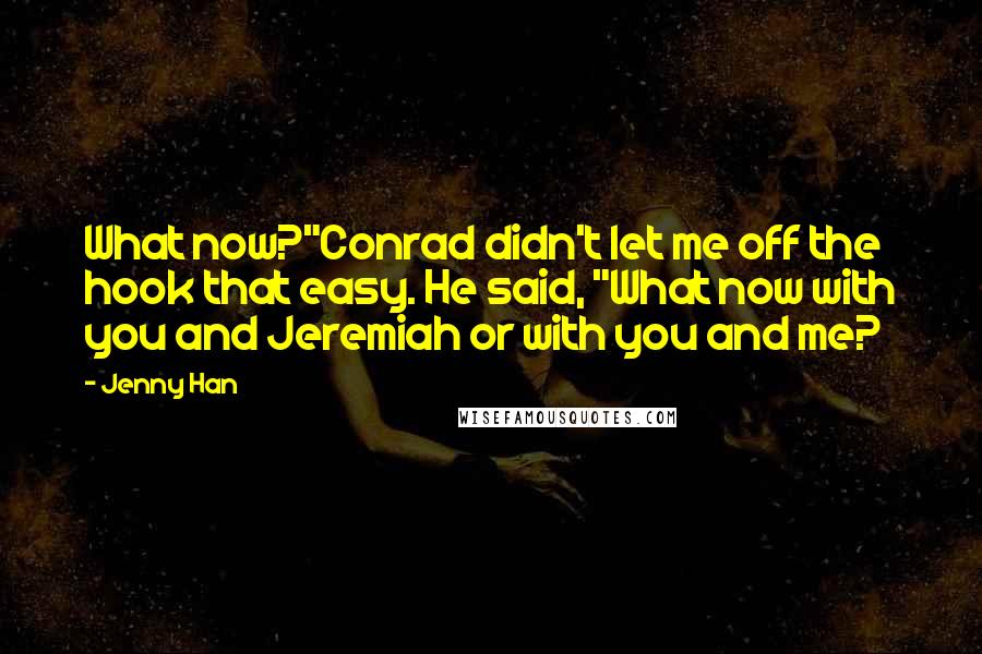 Jenny Han Quotes: What now?"Conrad didn't let me off the hook that easy. He said, "What now with you and Jeremiah or with you and me?