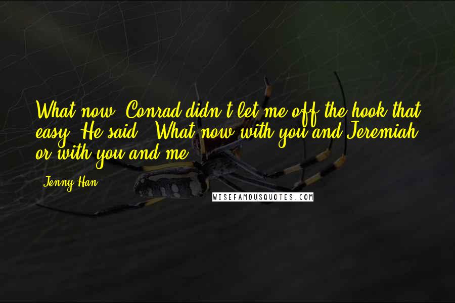 Jenny Han Quotes: What now?"Conrad didn't let me off the hook that easy. He said, "What now with you and Jeremiah or with you and me?
