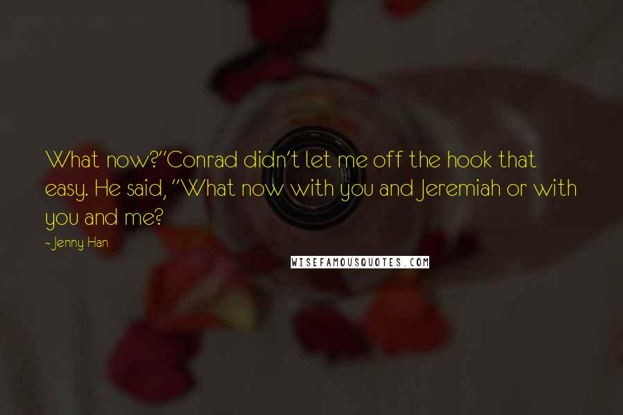 Jenny Han Quotes: What now?"Conrad didn't let me off the hook that easy. He said, "What now with you and Jeremiah or with you and me?