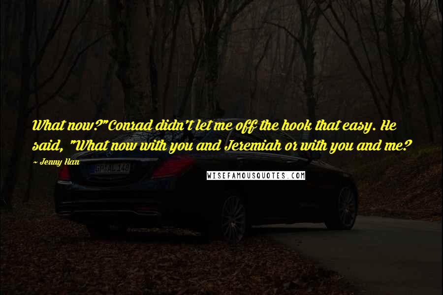 Jenny Han Quotes: What now?"Conrad didn't let me off the hook that easy. He said, "What now with you and Jeremiah or with you and me?