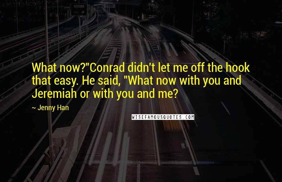 Jenny Han Quotes: What now?"Conrad didn't let me off the hook that easy. He said, "What now with you and Jeremiah or with you and me?