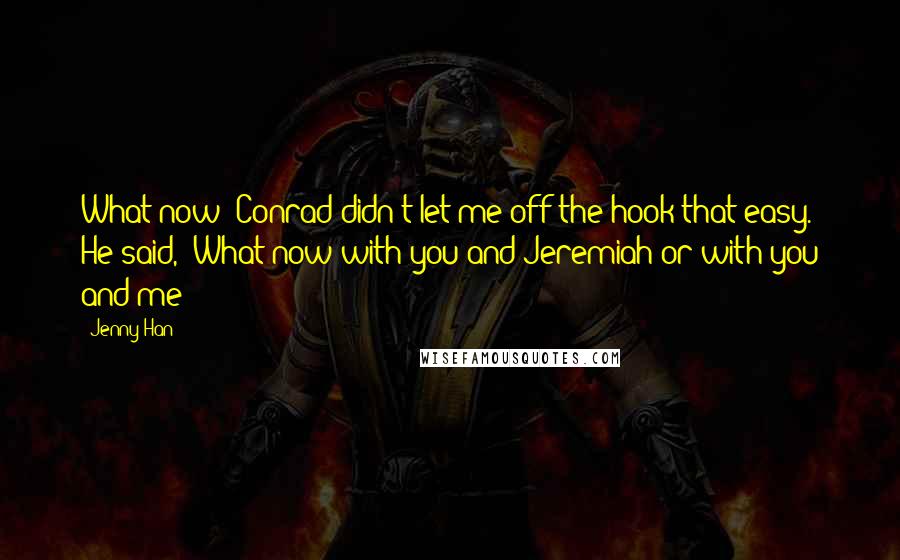 Jenny Han Quotes: What now?"Conrad didn't let me off the hook that easy. He said, "What now with you and Jeremiah or with you and me?