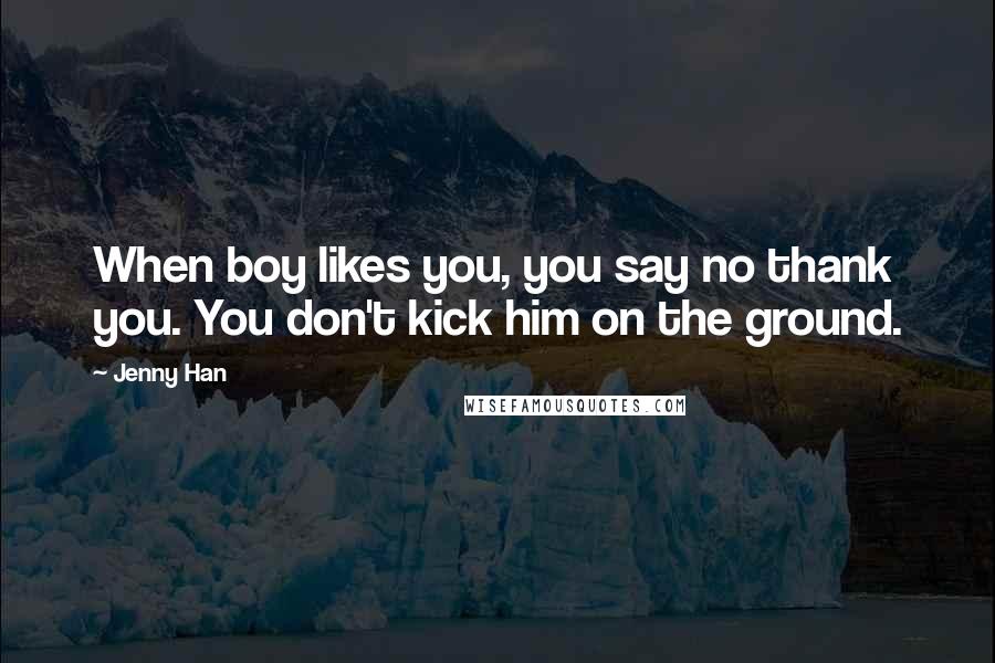 Jenny Han Quotes: When boy likes you, you say no thank you. You don't kick him on the ground.