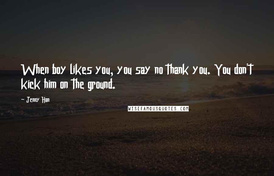 Jenny Han Quotes: When boy likes you, you say no thank you. You don't kick him on the ground.