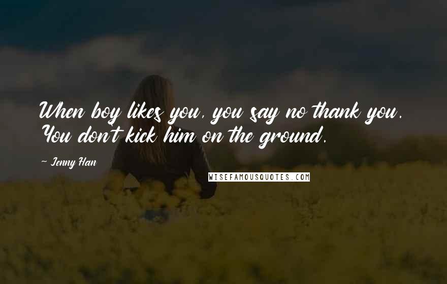 Jenny Han Quotes: When boy likes you, you say no thank you. You don't kick him on the ground.