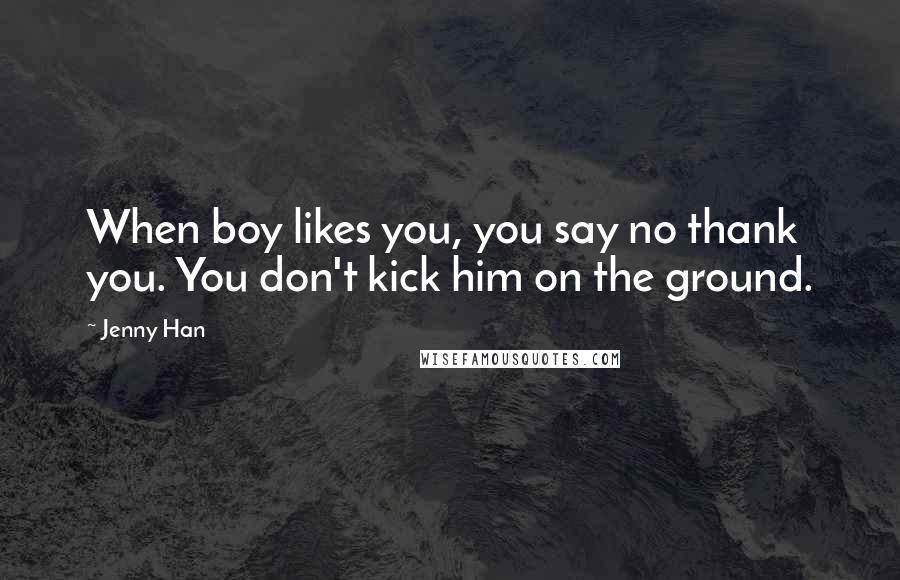 Jenny Han Quotes: When boy likes you, you say no thank you. You don't kick him on the ground.