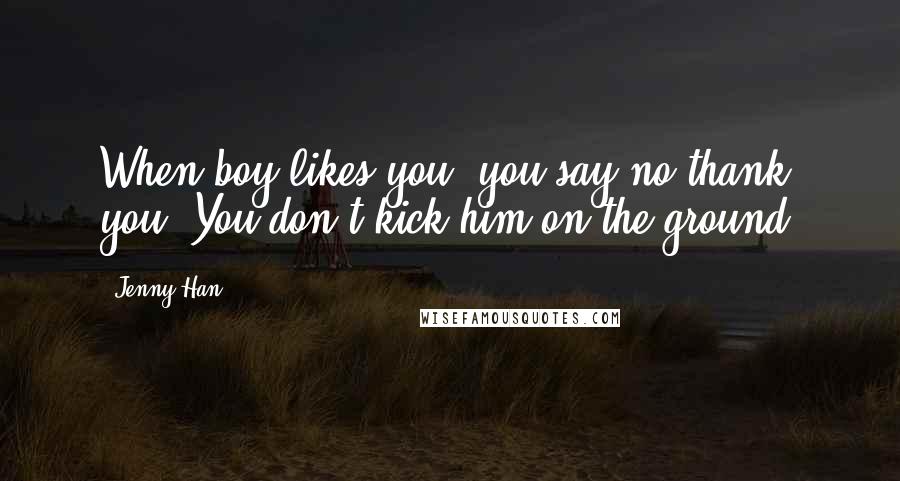 Jenny Han Quotes: When boy likes you, you say no thank you. You don't kick him on the ground.