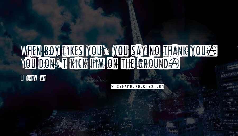 Jenny Han Quotes: When boy likes you, you say no thank you. You don't kick him on the ground.