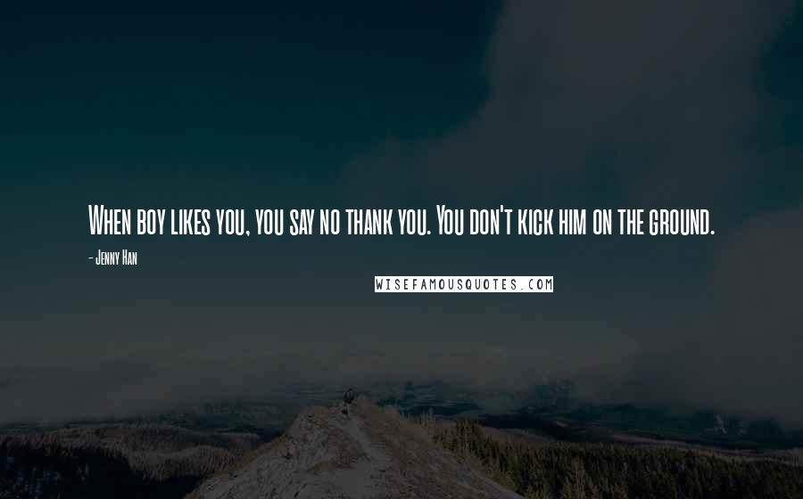 Jenny Han Quotes: When boy likes you, you say no thank you. You don't kick him on the ground.