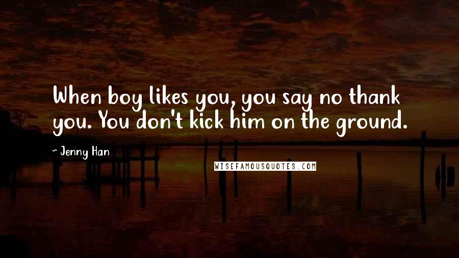 Jenny Han Quotes: When boy likes you, you say no thank you. You don't kick him on the ground.