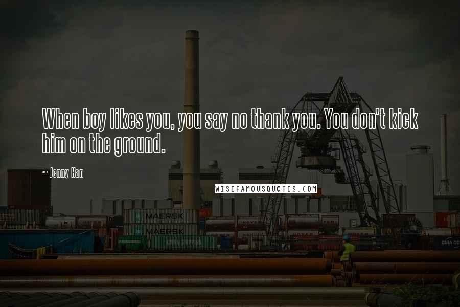 Jenny Han Quotes: When boy likes you, you say no thank you. You don't kick him on the ground.