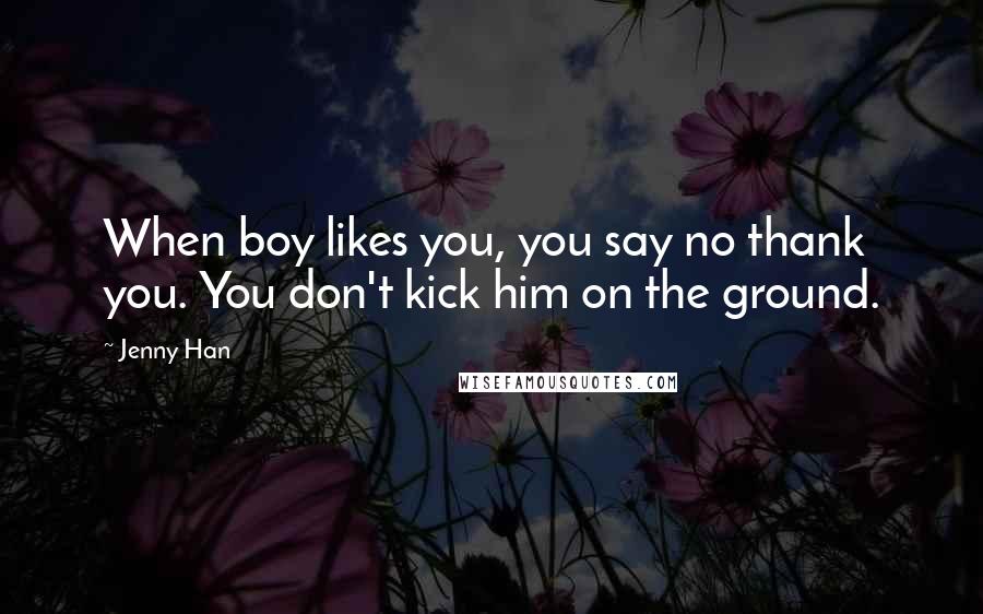 Jenny Han Quotes: When boy likes you, you say no thank you. You don't kick him on the ground.