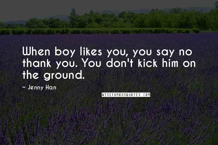 Jenny Han Quotes: When boy likes you, you say no thank you. You don't kick him on the ground.