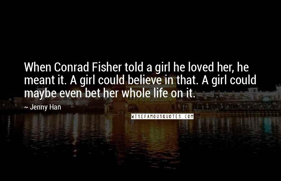 Jenny Han Quotes: When Conrad Fisher told a girl he loved her, he meant it. A girl could believe in that. A girl could maybe even bet her whole life on it.