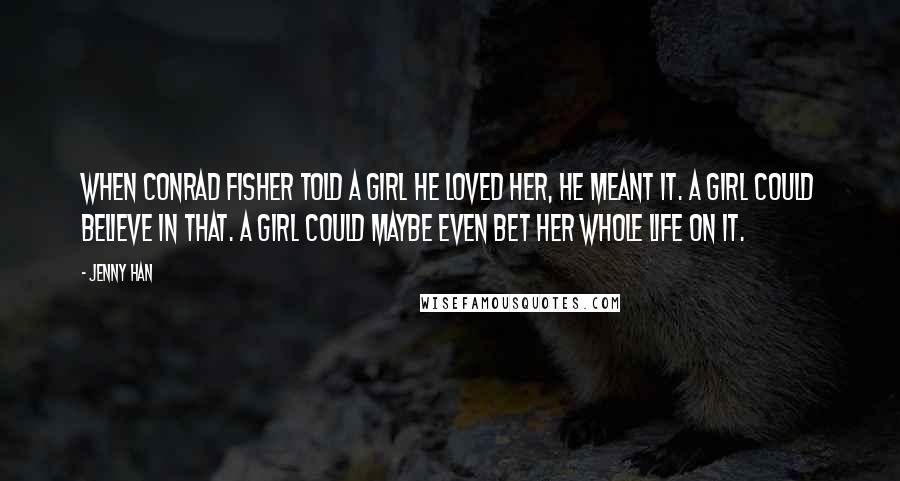 Jenny Han Quotes: When Conrad Fisher told a girl he loved her, he meant it. A girl could believe in that. A girl could maybe even bet her whole life on it.