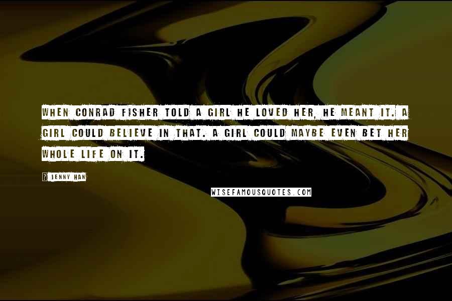 Jenny Han Quotes: When Conrad Fisher told a girl he loved her, he meant it. A girl could believe in that. A girl could maybe even bet her whole life on it.