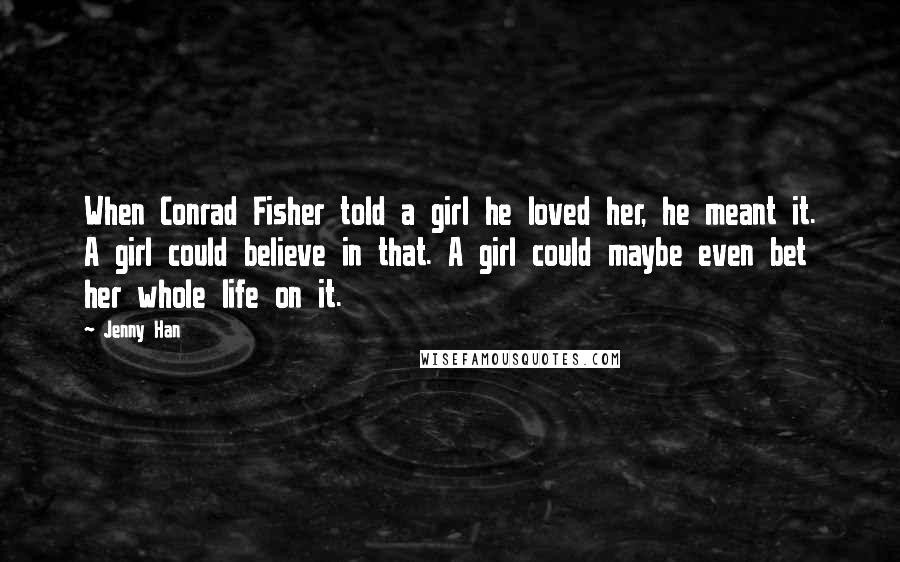 Jenny Han Quotes: When Conrad Fisher told a girl he loved her, he meant it. A girl could believe in that. A girl could maybe even bet her whole life on it.