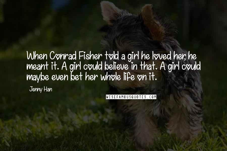 Jenny Han Quotes: When Conrad Fisher told a girl he loved her, he meant it. A girl could believe in that. A girl could maybe even bet her whole life on it.