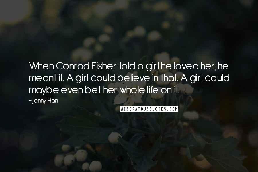 Jenny Han Quotes: When Conrad Fisher told a girl he loved her, he meant it. A girl could believe in that. A girl could maybe even bet her whole life on it.