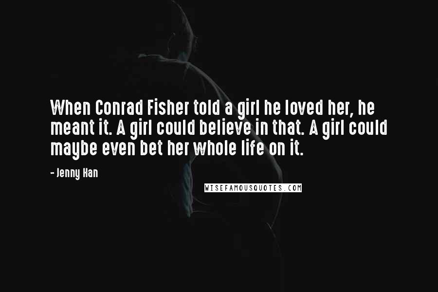 Jenny Han Quotes: When Conrad Fisher told a girl he loved her, he meant it. A girl could believe in that. A girl could maybe even bet her whole life on it.