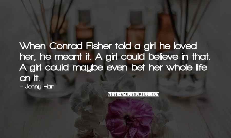 Jenny Han Quotes: When Conrad Fisher told a girl he loved her, he meant it. A girl could believe in that. A girl could maybe even bet her whole life on it.