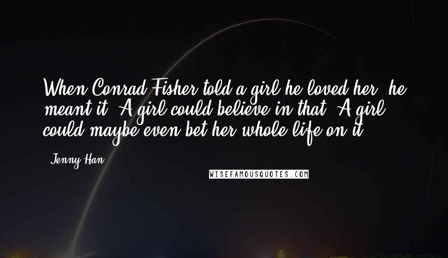 Jenny Han Quotes: When Conrad Fisher told a girl he loved her, he meant it. A girl could believe in that. A girl could maybe even bet her whole life on it.