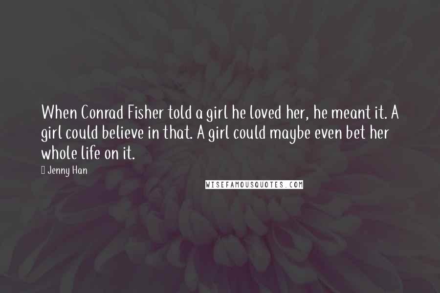 Jenny Han Quotes: When Conrad Fisher told a girl he loved her, he meant it. A girl could believe in that. A girl could maybe even bet her whole life on it.