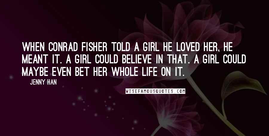 Jenny Han Quotes: When Conrad Fisher told a girl he loved her, he meant it. A girl could believe in that. A girl could maybe even bet her whole life on it.