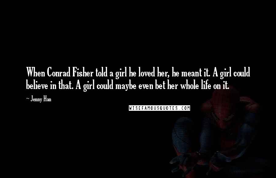 Jenny Han Quotes: When Conrad Fisher told a girl he loved her, he meant it. A girl could believe in that. A girl could maybe even bet her whole life on it.