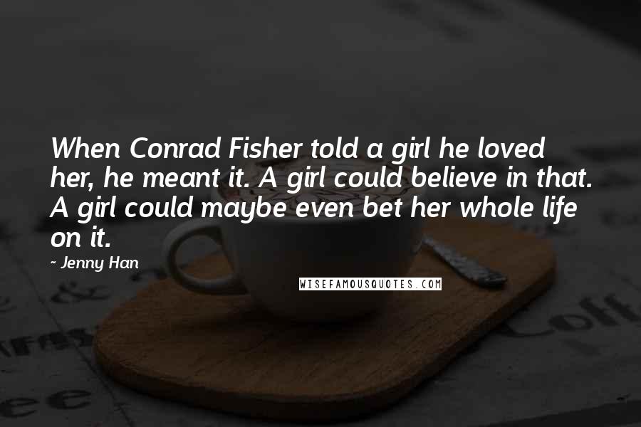 Jenny Han Quotes: When Conrad Fisher told a girl he loved her, he meant it. A girl could believe in that. A girl could maybe even bet her whole life on it.