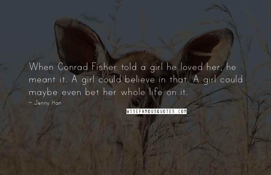 Jenny Han Quotes: When Conrad Fisher told a girl he loved her, he meant it. A girl could believe in that. A girl could maybe even bet her whole life on it.