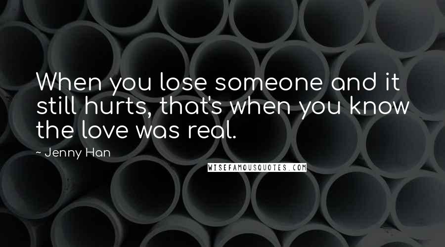 Jenny Han Quotes: When you lose someone and it still hurts, that's when you know the love was real.