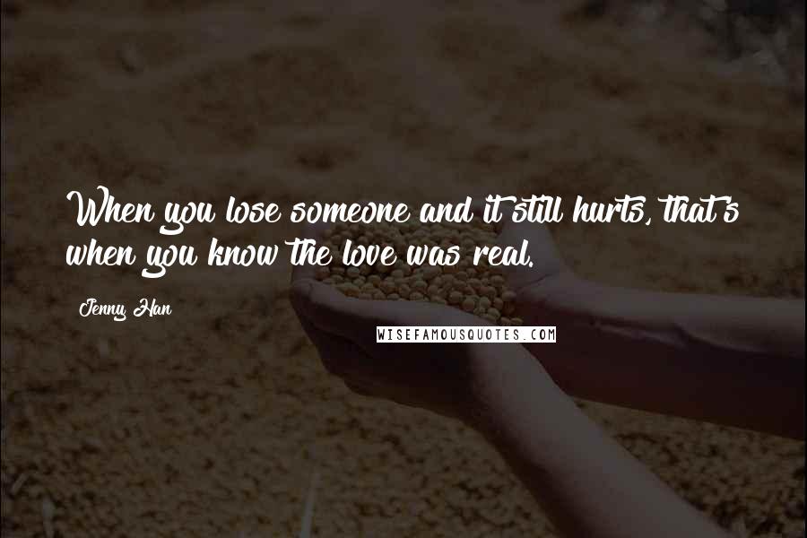 Jenny Han Quotes: When you lose someone and it still hurts, that's when you know the love was real.